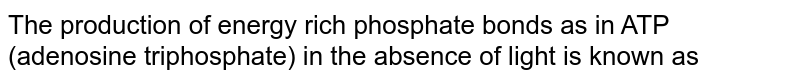 The production of energy rich phosphate bonds as in ATP (adenosine triphosphate) in the absence of light is known as