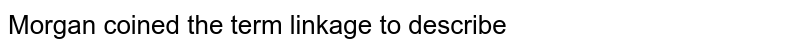 Morgan coined the term linkage to describe