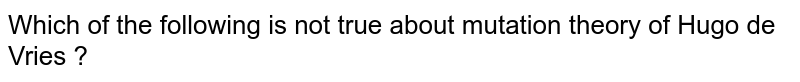 Which of the following is not true about mutation theory of Hugo de Vries ?