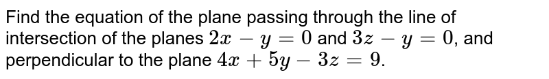 Find the equation of the plane passing through the line of intersection of the planes `2x-y=0` and `3z-y=0`, and perpendicular to the plane `4x+5y-3z=9`.
