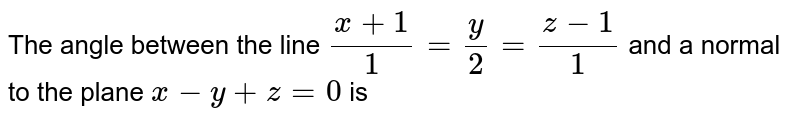 The angle between the line `(x+1)/1=y/2=(z-1)/1` and a normal to the plane `x-y+z=0` is 
