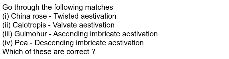 Go through the following matches (i) China rose - Twisted aestivation (ii) Calotropis - Valvate aestivation (iii) Gulmohur - Ascending imbricate aestivation (iv) Pea - Descending imbricate aestivation Which of these are correct ?