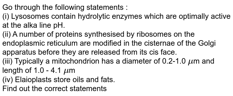 Go Through The Following Statements : (I) Lysosomes Contain Hydrolytic  Enzymes Which Are Optimally Active At The Alka Line Ph. (Ii) A Number Of  Proteins Synthesised By Ribosomes On The Endoplasmic Reticulum Go Through The Following Statements : (I) Lysosomes Contain Hydrolytic  Enzymes Which Are Optimally Active At The Alka Line Ph. (Ii) A Number Of  Proteins Synthesised By Ribosomes On The Endoplasmic Reticulum
