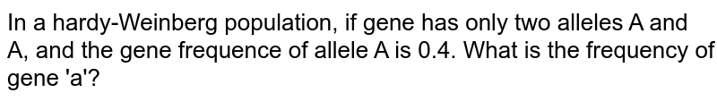 In a hardy-Weinberg population, if gene has only two alleles A and A, and the gene frequence of allele A is 0.4. What is the frequency of gene 'a'?