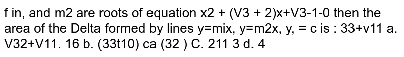 If `m_1 and m_2` are roots of equation `x^2+(sqrt3+2)x+sqrt3-1=0` then the area of the `Delta` formed by lines `y=m_1x, y=m_2x,y=c` is 