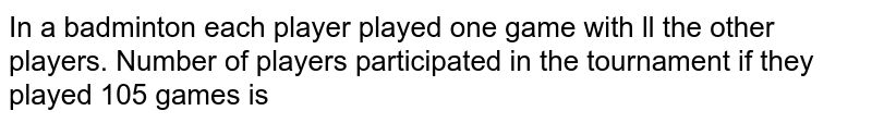 In a badminton each player played one game with ll the other players. Number of players participated in the tournament if they played 105 games is
