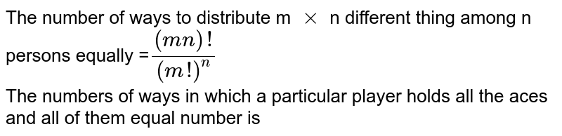 The number of ways to distribute m `xx`  n different thing among n persons equally  =`((mn)!)/((m!)^(n))` <br> The numbers of ways in which a particular player holds all the aces and all of them equal number is 