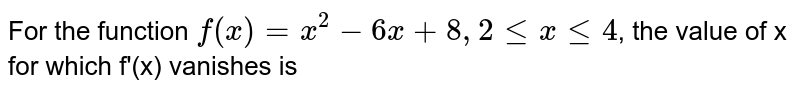 For the function `f(x)=x^(2)-6x+8, 2 le x le 4 `, the value of x for which f'(x) vanishes is 