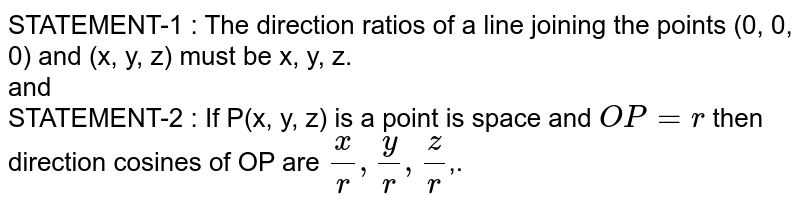 STATEMENT-1 : The direction ratios of a line joining the points (0, 0, 0) and (x, y, z) must be x, y, z. <br> and <br> STATEMENT-2 : If P(x, y, z) is a point is space and `OP=r` then direction cosines of OP are `x/r, y/r, z/r`,.