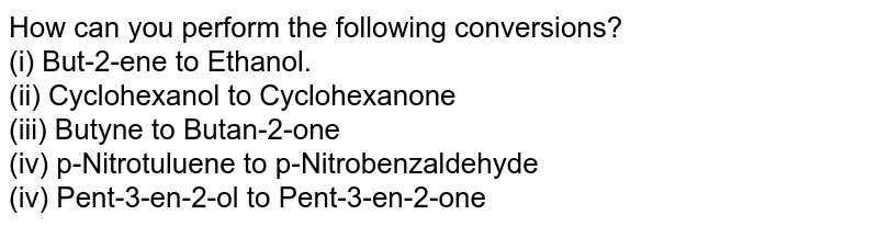 How can you perform the following conversions? <br> (i) But-2-ene to Ethanol. <br> (ii) Cyclohexanol to Cyclohexanone <br> (iii) Butyne to Butan-2-one <br> (iv) p-Nitrotuluene to p-Nitrobenzaldehyde <br> (iv) Pent-3-en-2-ol to Pent-3-en-2-one 