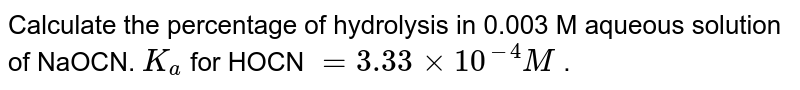  Calculate the percentage of hydrolysis in 0.003 M aqueous solution of NaOCN. `K_a` for HOCN `= 3.33 xx 10^(-4) M` . 