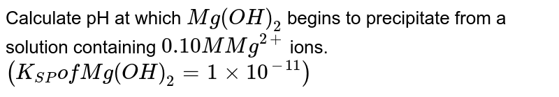 Calculate pH at which `Mg(OH)_(2)` begins to precipitate from a solution containing `0.10M Mg^(2+)` ions. `(K_(SP)of Mg(OH)_(2)=1xx10^(-11))` 