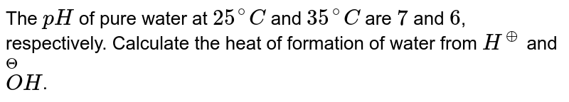 The pH of pure water at 25^(@)C and35^(@)C are 7 and 6 respectively. Calculate the heat of dissociation of H_(2)O into H^(+) and OH^(-) ions.