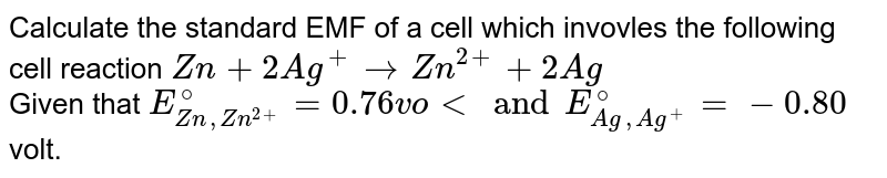 Calculate the standard EMF of a cell which invovles the following cell reaction Zn+2Ag^(+)toZn^(2+)+2Ag Given that E_(Zn,Zn^(2+))^(@)=0.76 "volt" and E_(Ag,Ag^(+))^(@)=0.080 volt.