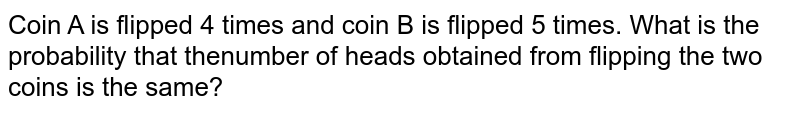 Coin A is flipped 4 xx and coin B is flipped 5 xx.What is the probability that the number of heads obtained from flipping the two coins is the same?