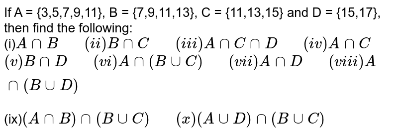 If A = {3,5,7,9,11}, B = {7,9,11,13}, C = {11,13,15} and D = {15,17}, then find the following: (i) A cap B " " (ii) B cap C " " (iii) A cap C cap D " " (iv) A cap C (v) B cap D " " (vi) A cap (B cup C) " " (vii) A cap D " " (viii) A cap (B cup D) (ix) (A cap B) cap (B cup C) " " (x) (A cup D)cap (B cup C)