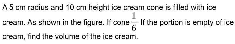 A 5 cm radius and 10 cm height ice cream cone is filled with ice cream. As shown in the figure. If cone (1)/(6) If the portion is empty of ice cream, find the volume of the ice cream.