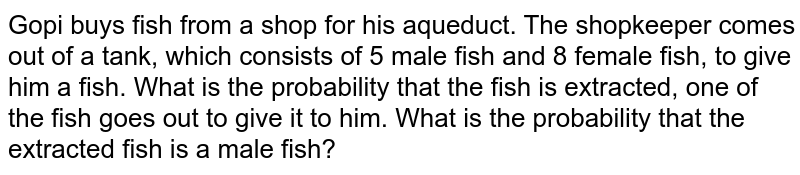 Gopi buys fish from a shop for his aqueduct. The shopkeeper comes out of a tank, which consists of 5 male fish and 8 female fish, to give him a fish. What is the probability that the fish is extracted, one of the fish goes out to give it to him. What is the probability that the extracted fish is a male fish?