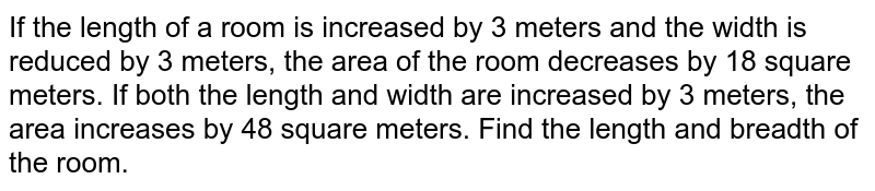 If the length of a room is increased by 3 meters and the width is reduced by 3 meters, the area of the room decreases by 18 square meters. If both the length and width are increased by 3 meters, the area increases by 48 square meters. Find the length and breadth of the room.