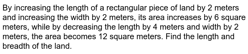 By increasing the length of a rectangular piece of land by 2 meters and increasing the width by 2 meters, its area increases by 6 square meters, while by decreasing the length by 4 meters and width by 2 meters, the area becomes 12 square meters. Find the length and breadth of the land.