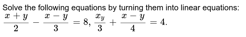 Solve the following equations by turning them into linear equations: (x+y)/(2)-(x-y)/(3)=8,(x_y)/(3)+(x-y)/(4)=4 .