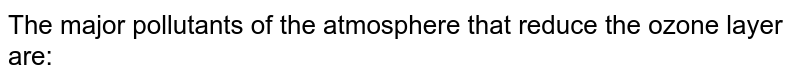 The major pollutants of the atmosphere that reduce the ozone layer are:
