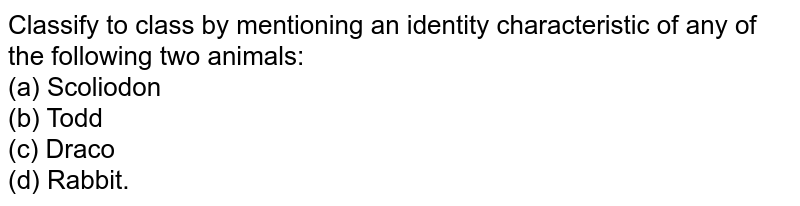Classify to class by mentioning an identity characteristic of any of the following two animals: (a) Scoliodon (b) Todd (c) Draco (d) Rabbit.