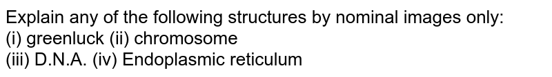 Explain any of the following structures by nominal images only: (i) greenluck (ii) chromosome (iii) D.N.A. (iv) Endoplasmic reticulum
