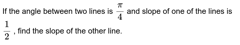 If the angle between two lines is (pi)/(4) and slope of one of the lines is (1)/(2) find the slope of the other line.