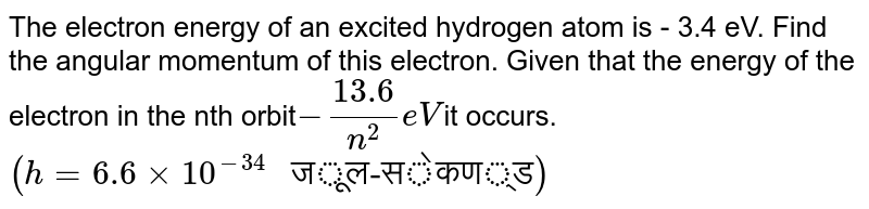 The electron energy of an excited hydrogen atom is - 3.4 eV. Find the angular momentum of this electron. Given that the energy of the electron in the nth orbit -(13.6)/(n^(2))eV it occurs. (h=6.6xx10^(-34)" जूल-सेकण्ड")
