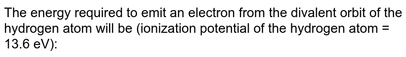 The energy required to emit an electron from the divalent orbit of the hydrogen atom will be (ionization potential of the hydrogen atom = 13.6 eV):