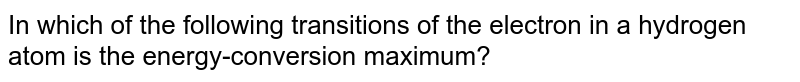 In which of the following transitions of the electron in a hydrogen atom is the energy-conversion maximum?