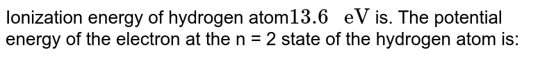 Ionization energy of hydrogen atom 13.6" eV" is. The potential energy of the electron at the n = 2 state of the hydrogen atom is: