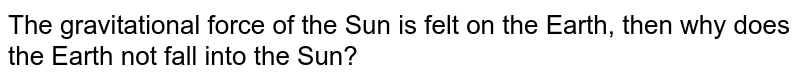 The gravitational force of the Sun is felt on the Earth, then why does the Earth not fall into the Sun?
