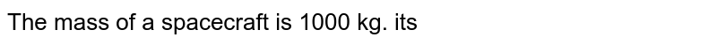 The mass of a spacecraft is 1000 kg. its