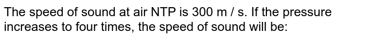 The speed of sound at air NTP is 300 m / s. If the pressure increases to four times, the speed of sound will be:
