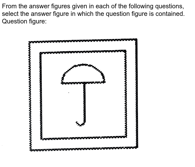 From the answer figures given in each of the following questions, select the answer figure in which the question figure is contained. Question figure: