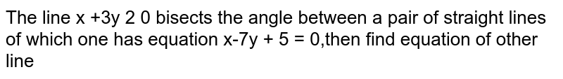  The line `x +3y -2= 0` bisects the angle between a pair of straight lines of which one has equation `x-7y + 5 = 0` ,then find equation of other line 