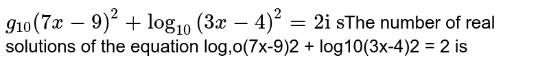 log_(10)(7x-9)^(2)+log_(10)(3x-4)^(2)=2 The number of real solutions of the equation