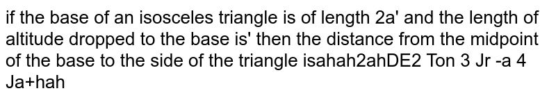 If the base of an isosceles triangle is of length 2a and the length of altitude dropped to the base is h then the distance from the midpoint of the base to the side of the triangle is