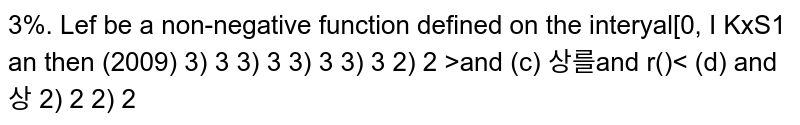   Let f be a non-negative function defined on the interval .[0,1].If `int_0^x sqrt[1-(f'(t))^2].dt`=`int_0^x f(t).dt`, `0<=x<=1` and f(0)=0,then