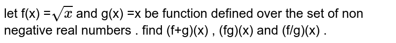  let f(x) =` sqrtx` and g(x) =x be function defined over the set of non negative real numbers . find (f+g)(x) , (f-g)(x) , (fg)(x) and (f/g)(x) .