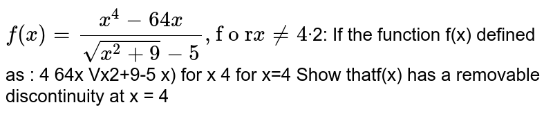 If the function f(x) defined as : `f(x) =(x^4-64x)/(sqrt(x^2+9)-5)`, for `x != 4`  and  =3 ,        for  `x=4`  Show that f(x) has a removable discontinuity at  `x = 4` 