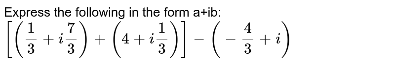Express the following in the form a +ib: [((1)/(3)+i(7)/(3))+(4+i(1)/(3))]-(-(4)/(3)+i)