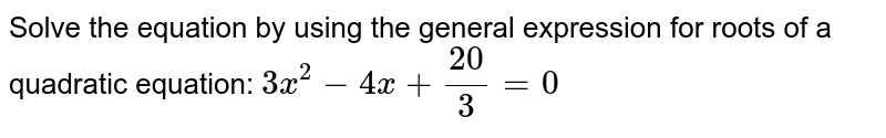 Solve the equation by using the general expression for rots of a quadratic equation: 3x^(2)-4x+(20)/(3)=0
