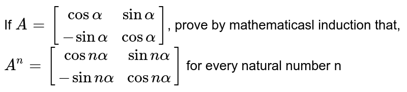 If `A=[[cosalpha, sinalpha],[-sinalpha, cosalpha]]`, prove by mathematicasl induction that, `A^n=[[cosnalpha, sin nalpha],[-sin nalpha,cos nalpha]]` for every natural number n