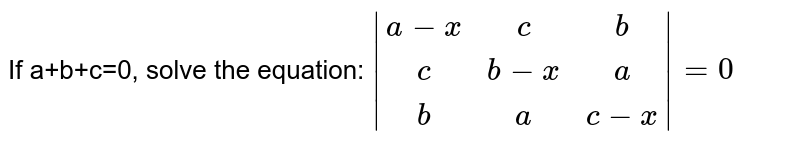 If a+b+c=0, solve the equation: |[a-x, c, b],[c,b-x, a],[b, a, c-x]|=0