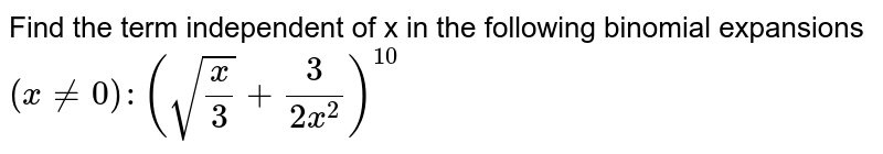 Find the term independent of x in the following binomial expansions `(x!=0): (sqrt(x/3)+3/(2x^2))^10`