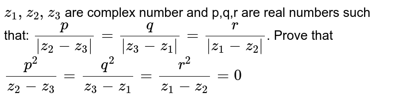 `z_1,z_2,z_3` are complex number and p,q,r are real numbers such that: `p/(|z_2-z_3|)= q/(|z_3-z_1|)= r/(|z_1-z_2|)`. Prove that `p^2/(z_2-z_3)= q^2/(z_3-z_1)= r^2/(z_1-z_2)=0`