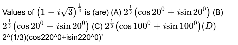 Values of (1-isqrt(3))^(1/3) is (are) (A) 2^(1/3)(cos20^0+isin20^0) (B) 2^(1/3)(cos20^0-isin20^0) (C) 2^(1/3)(cos100^0+isin100^0) (D) 2^(1/3)(cos220^0+isin220^0)